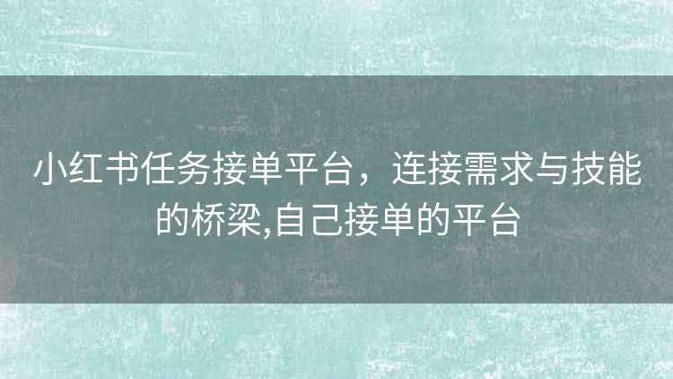 小红书任务接单平台，连接需求与技能的桥梁,自己接单的平台