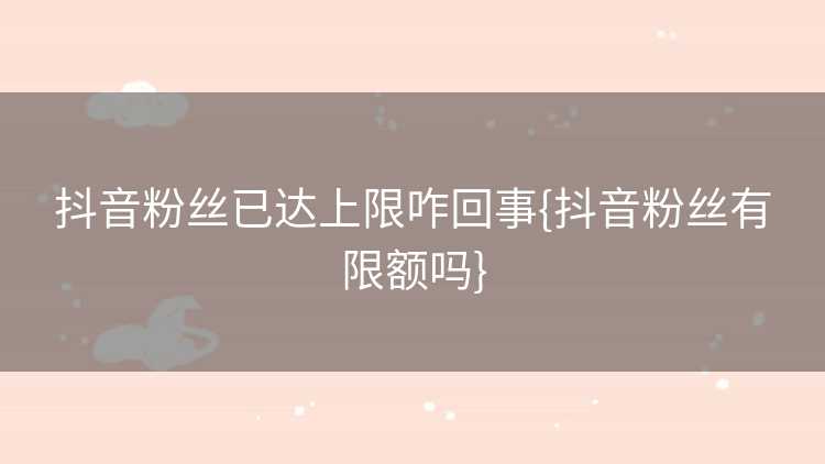 抖音粉丝已达上限咋回事{抖音粉丝有限额吗}