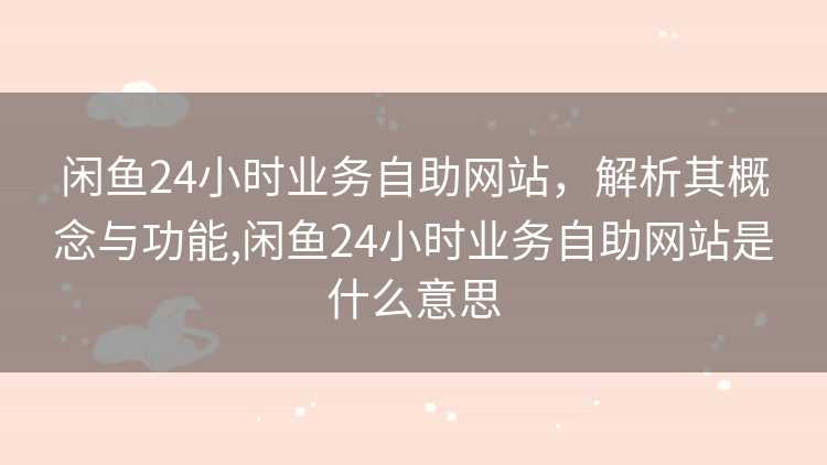 闲鱼24小时业务自助网站，解析其概念与功能,闲鱼24小时业务自助网站是什么意思