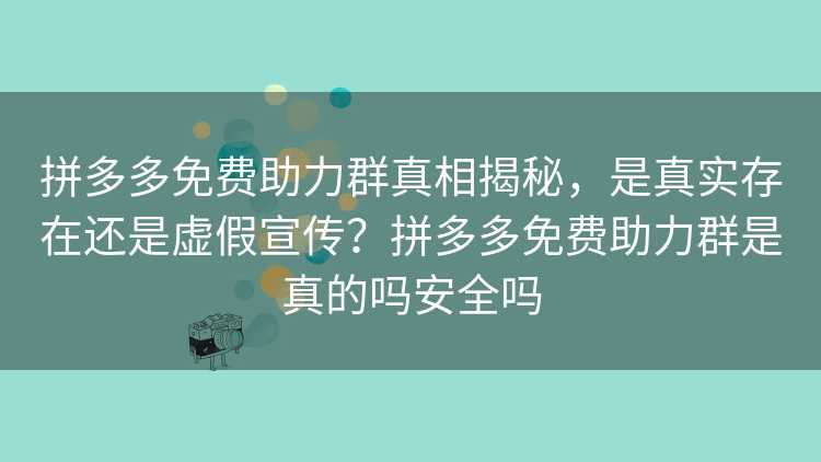 拼多多免费助力群真相揭秘，是真实存在还是虚假宣传？拼多多免费助力群是真的吗安全吗