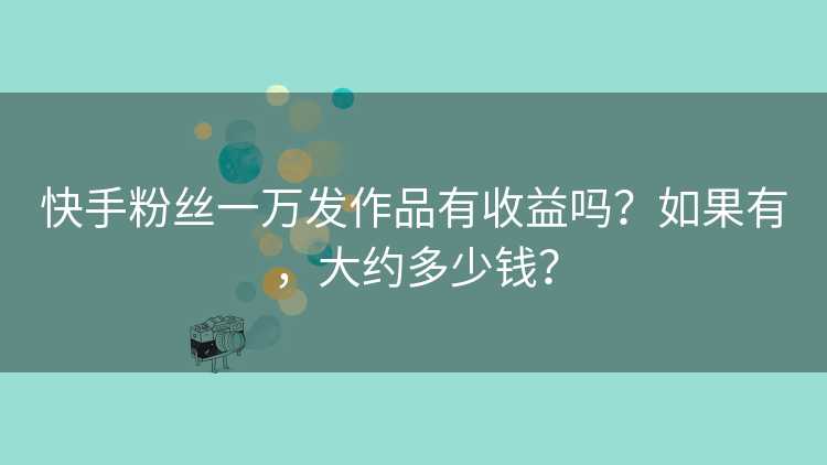 快手粉丝一万发作品有收益吗？如果有，大约多少钱？