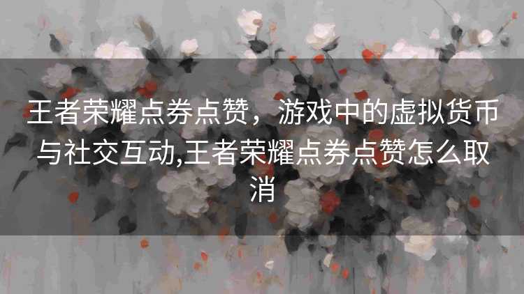 王者荣耀点券点赞，游戏中的虚拟货币与社交互动,王者荣耀点券点赞怎么取消