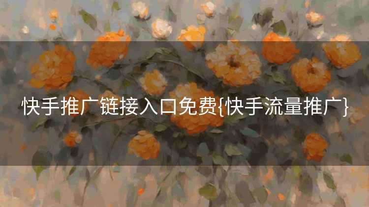 快手推广链接入口免费{快手流量推广}