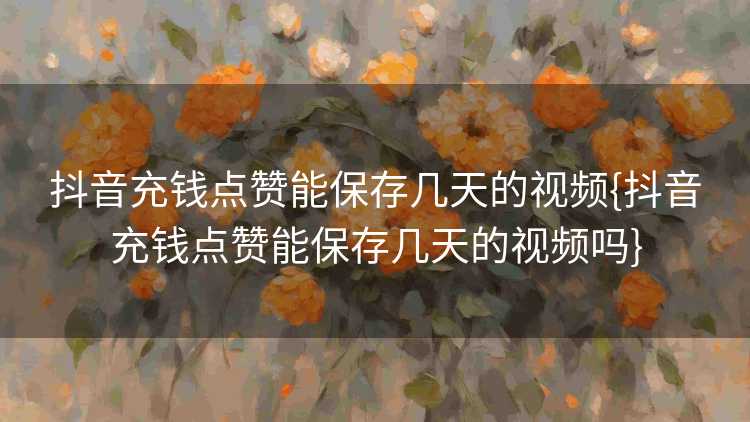抖音充钱点赞能保存几天的视频{抖音充钱点赞能保存几天的视频吗}