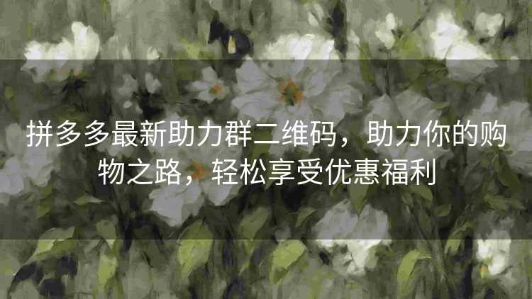 拼多多最新助力群二维码，助力你的购物之路，轻松享受优惠福利