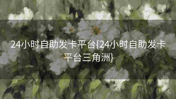 24小时自助发卡平台{24小时自助发卡平台三角洲}