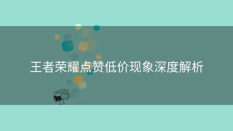 王者荣耀点赞低价现象深度解析