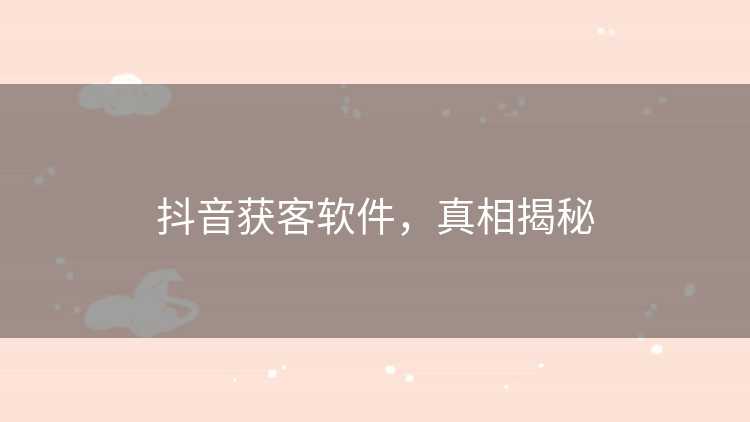 抖音获客软件，真相揭秘