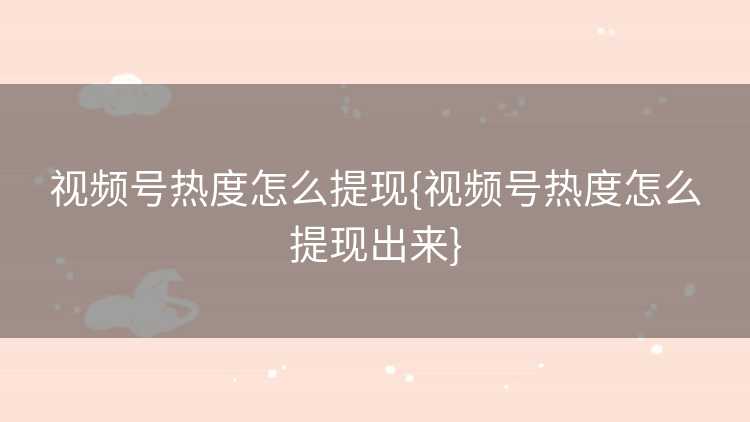 视频号热度怎么提现{视频号热度怎么提现出来}