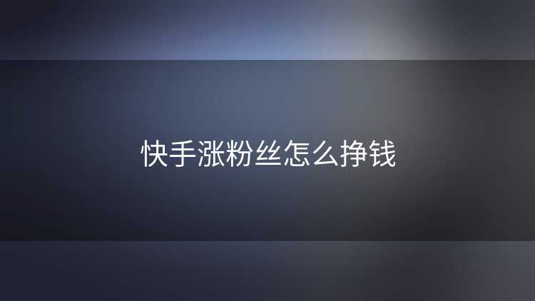 快手涨粉丝怎么挣钱