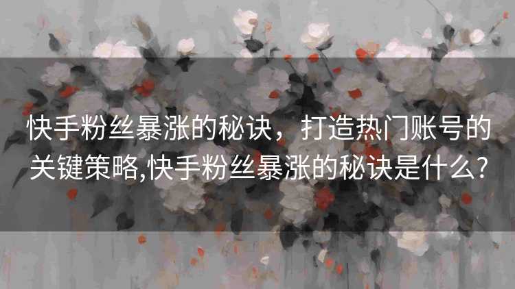 快手粉丝暴涨的秘诀，打造热门账号的关键策略,快手粉丝暴涨的秘诀是什么?