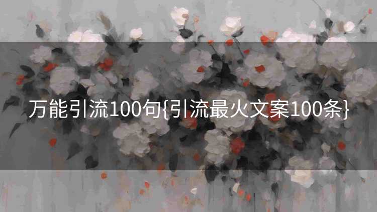万能引流100句{引流最火文案100条}