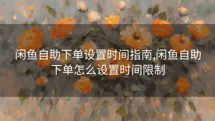 闲鱼自助下单设置时间指南,闲鱼自助下单怎么设置时间限制