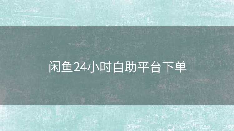 闲鱼24小时自助平台下单