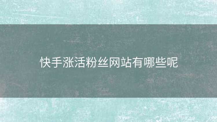 快手涨活粉丝网站有哪些呢