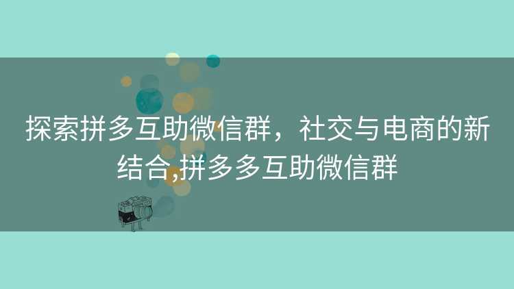 探索拼多互助微信群，社交与电商的新结合,拼多多互助微信群