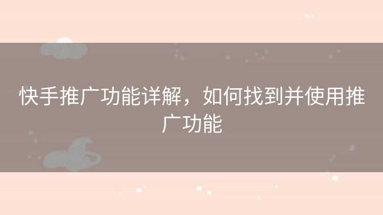 快手推广功能详解，如何找到并使用推广功能
