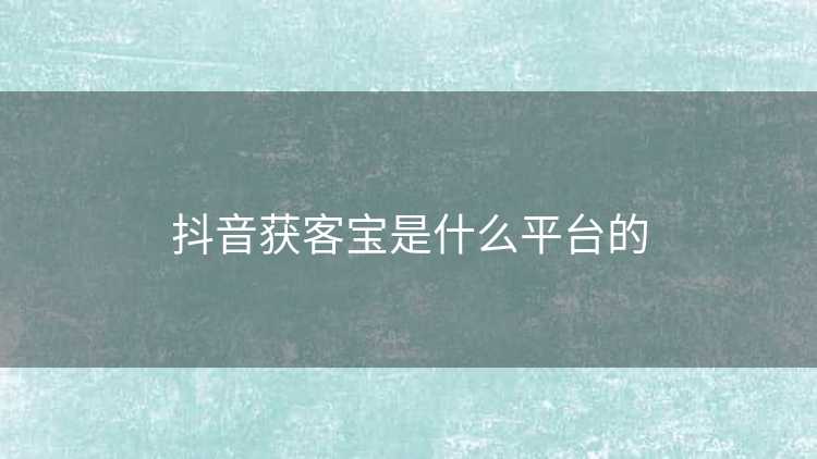 抖音获客宝是什么平台的