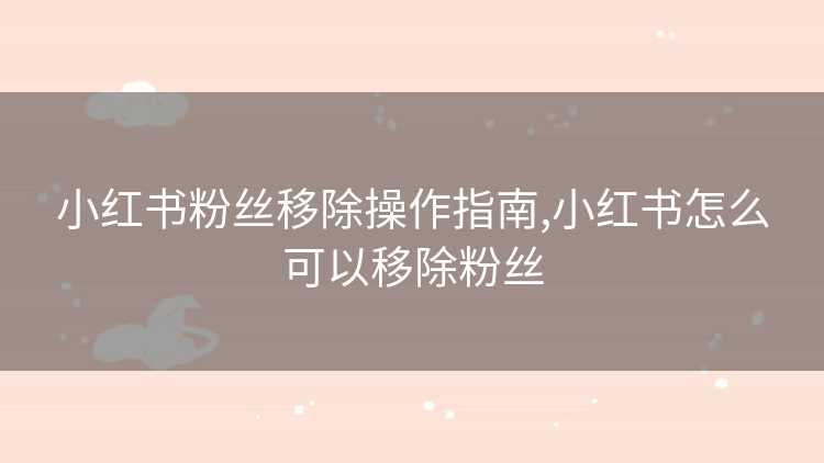 小红书粉丝移除操作指南,小红书怎么可以移除粉丝