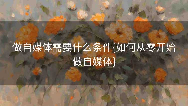 做自媒体需要什么条件{如何从零开始做自媒体}