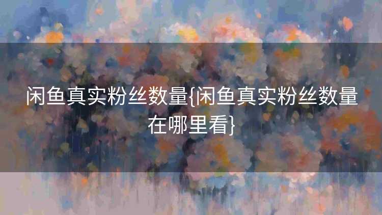 闲鱼真实粉丝数量{闲鱼真实粉丝数量在哪里看}