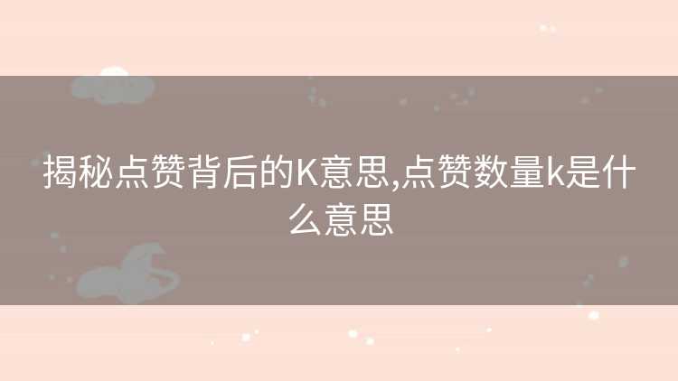揭秘点赞背后的K意思,点赞数量k是什么意思
