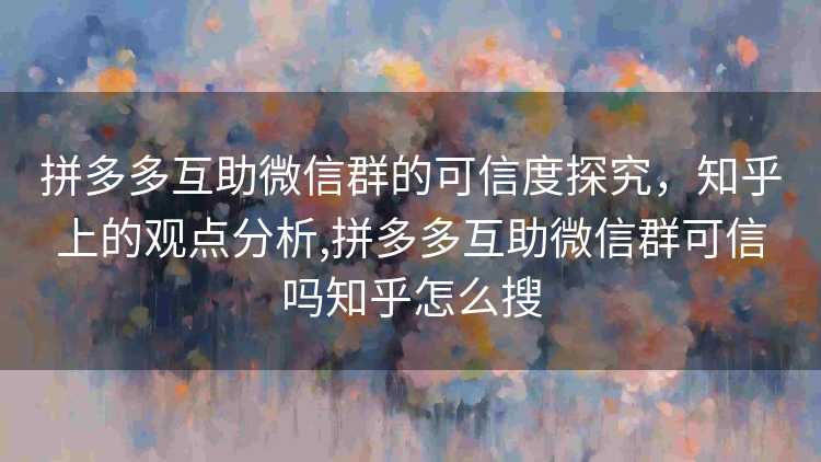 拼多多互助微信群的可信度探究，知乎上的观点分析,拼多多互助微信群可信吗知乎怎么搜