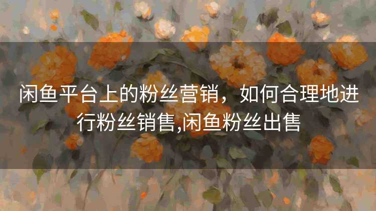 闲鱼平台上的粉丝营销，如何合理地进行粉丝销售,闲鱼粉丝出售