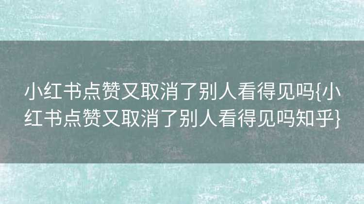 小红书点赞又取消了别人看得见吗{小红书点赞又取消了别人看得见吗知乎}