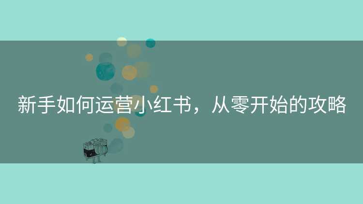 新手如何运营小红书，从零开始的攻略
