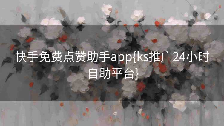 快手免费点赞助手app{ks推广24小时自助平台}