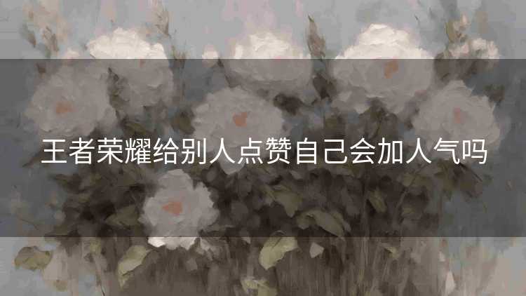 王者荣耀给别人点赞自己会加人气吗