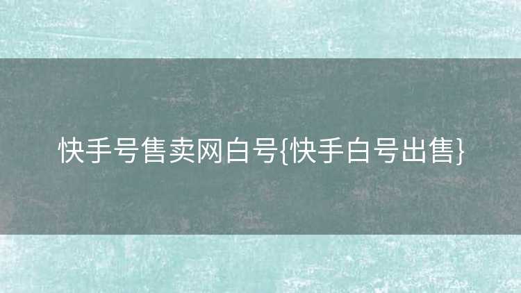 快手号售卖网白号{快手白号出售}