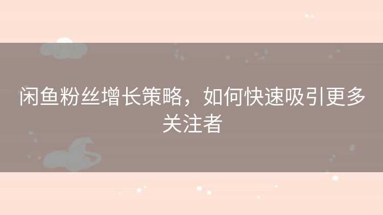 闲鱼粉丝增长策略，如何快速吸引更多关注者