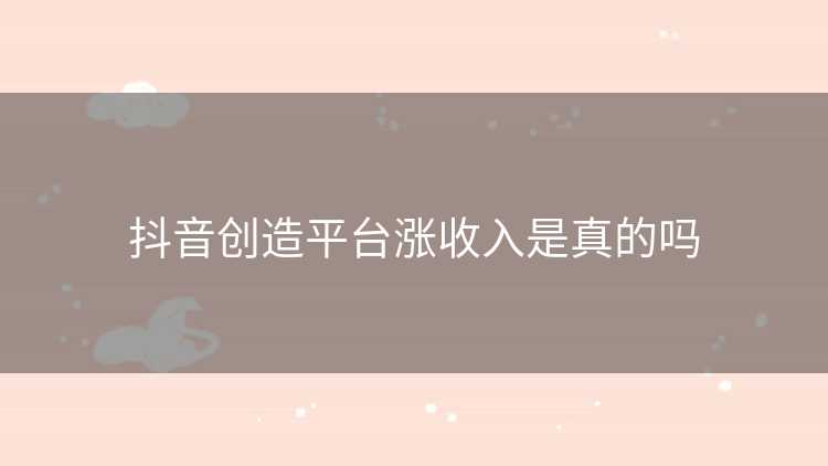 抖音创造平台涨收入是真的吗