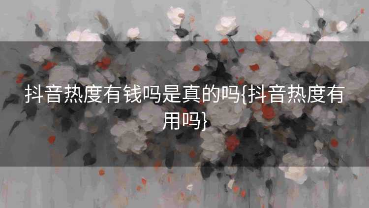抖音热度有钱吗是真的吗{抖音热度有用吗}