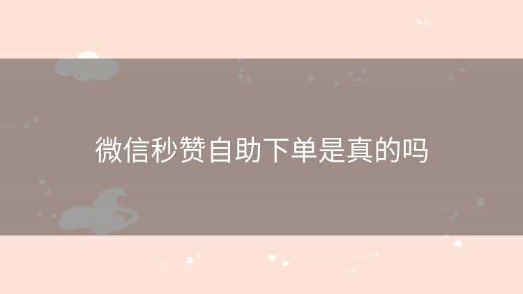 微信秒赞自助下单是真的吗
