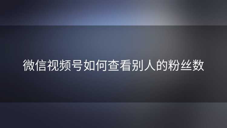 微信视频号如何查看别人的粉丝数