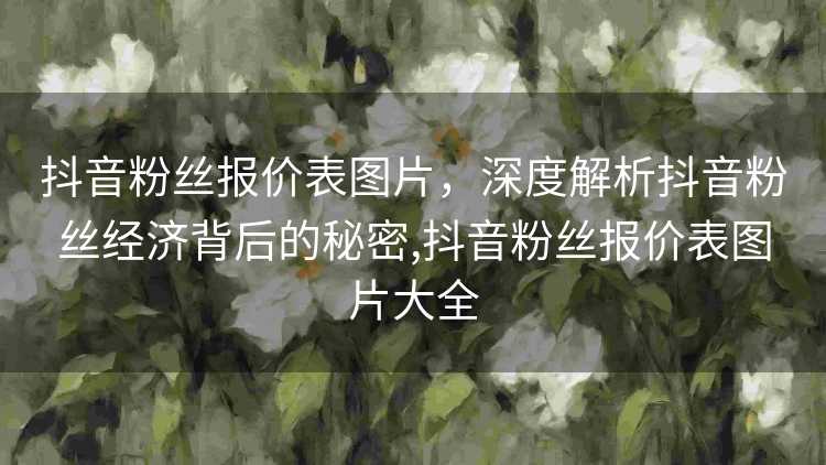 抖音粉丝报价表图片，深度解析抖音粉丝经济背后的秘密,抖音粉丝报价表图片大全