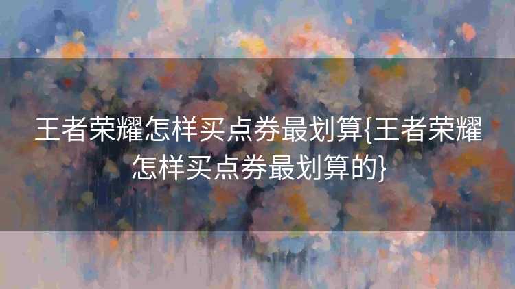 王者荣耀怎样买点券最划算{王者荣耀怎样买点券最划算的}