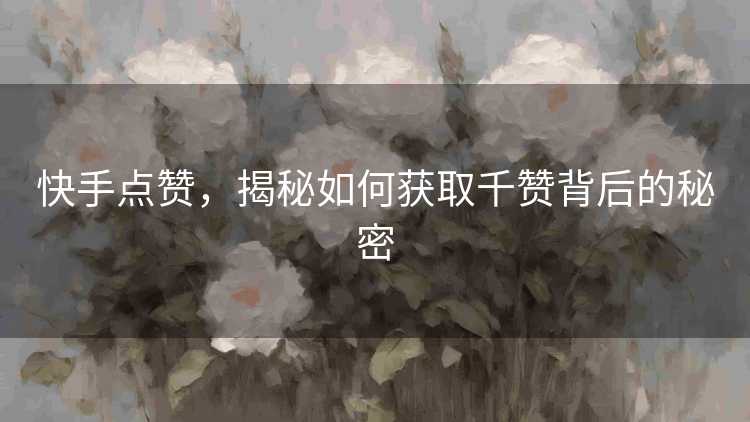 快手点赞，揭秘如何获取千赞背后的秘密