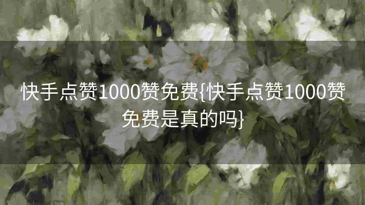 快手点赞1000赞免费{快手点赞1000赞免费是真的吗}
