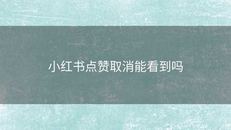 小红书点赞取消能看到吗