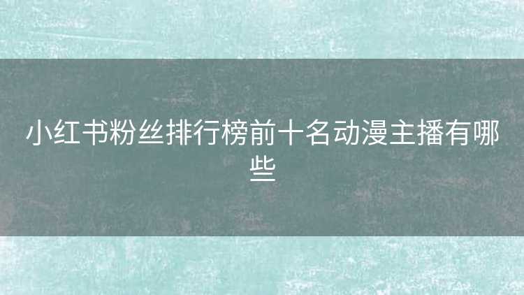 小红书粉丝排行榜前十名动漫主播有哪些
