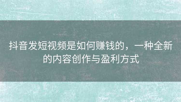 抖音发短视频是如何赚钱的，一种全新的内容创作与盈利方式