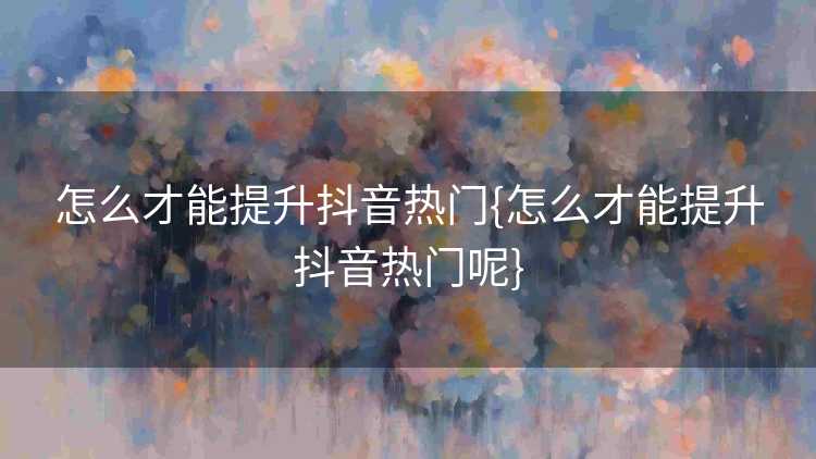 怎么才能提升抖音热门{怎么才能提升抖音热门呢}