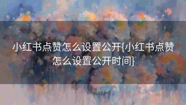 小红书点赞怎么设置公开{小红书点赞怎么设置公开时间}
