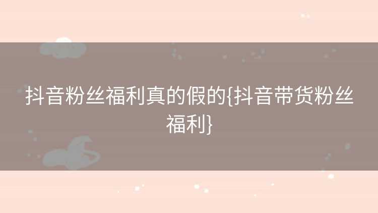 抖音粉丝福利真的假的{抖音带货粉丝福利}