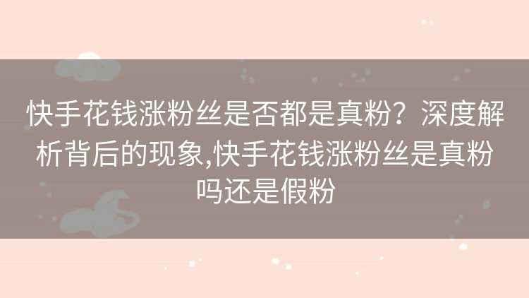 快手花钱涨粉丝是否都是真粉？深度解析背后的现象,快手花钱涨粉丝是真粉吗还是假粉