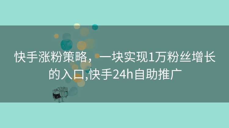 快手涨粉策略，一块实现1万粉丝增长的入口,快手24h自助推广